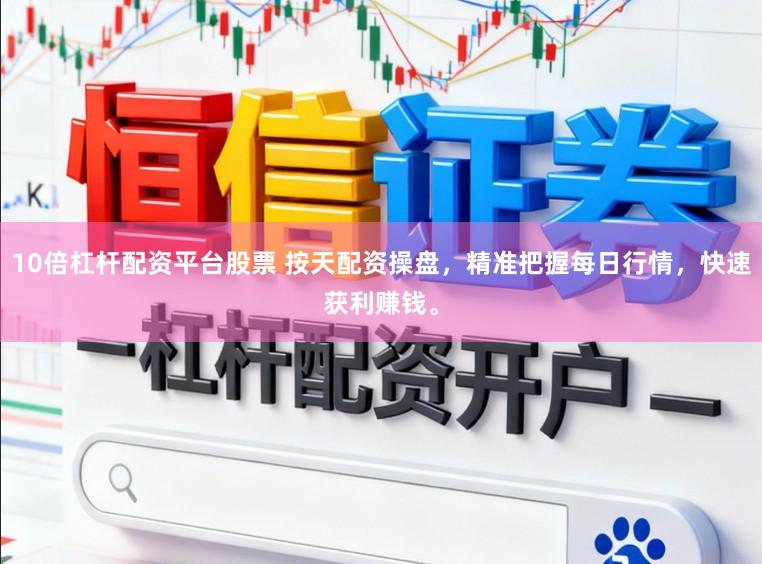 10倍杠杆配资平台股票 按天配资操盘,精准把握每日行情,快速获利赚钱。