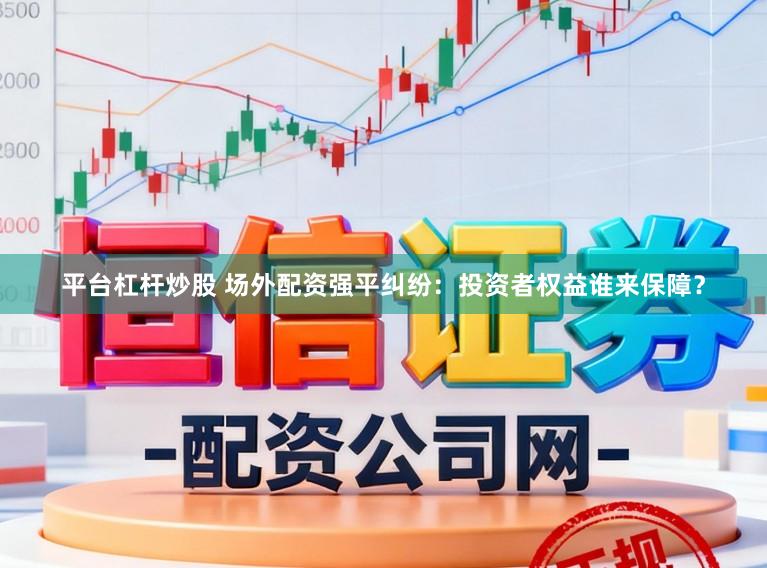 平台杠杆炒股 场外配资强平纠纷：投资者权益谁来保障？