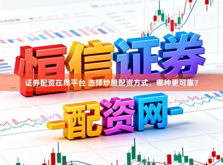 证券配资在线平台 选择炒股配资方式，哪种更可靠？