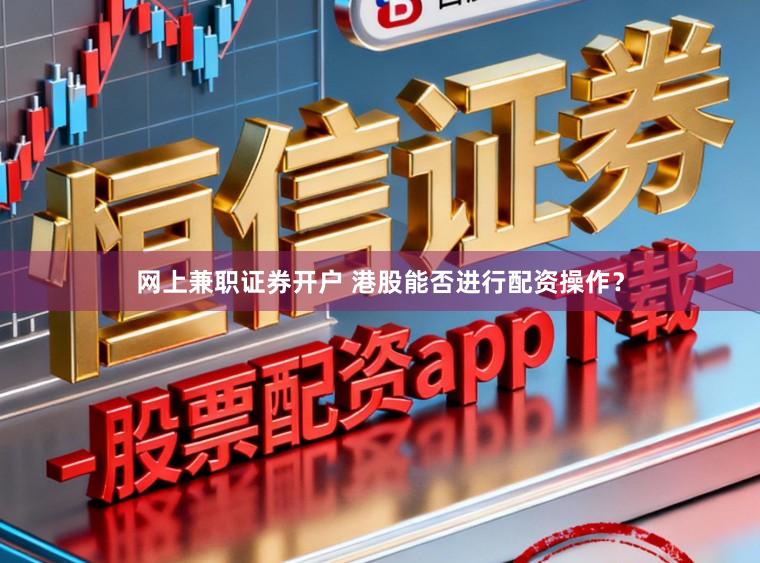 网上兼职证券开户 港股能否进行配资操作？