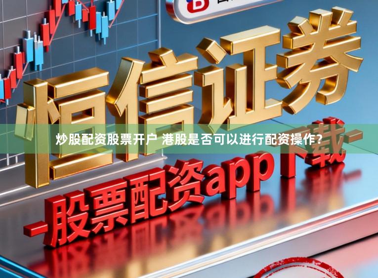 炒股配资股票开户 港股是否可以进行配资操作？