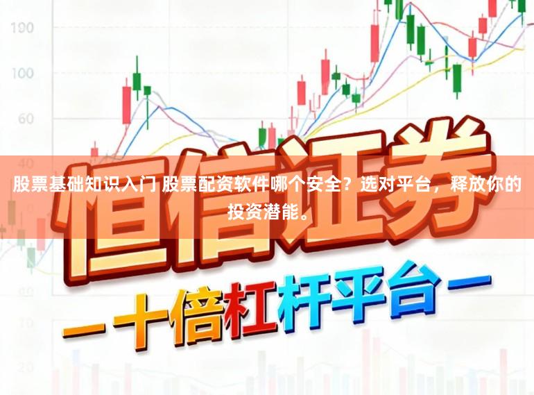 股票基础知识入门 股票配资软件哪个安全？选对平台，释放你的投资潜能。