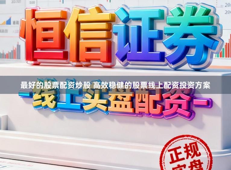 最好的股票配资炒股 高效稳健的股票线上配资投资方案