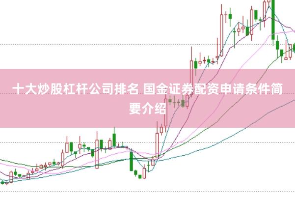 十大炒股杠杆公司排名 国金证券配资申请条件简要介绍