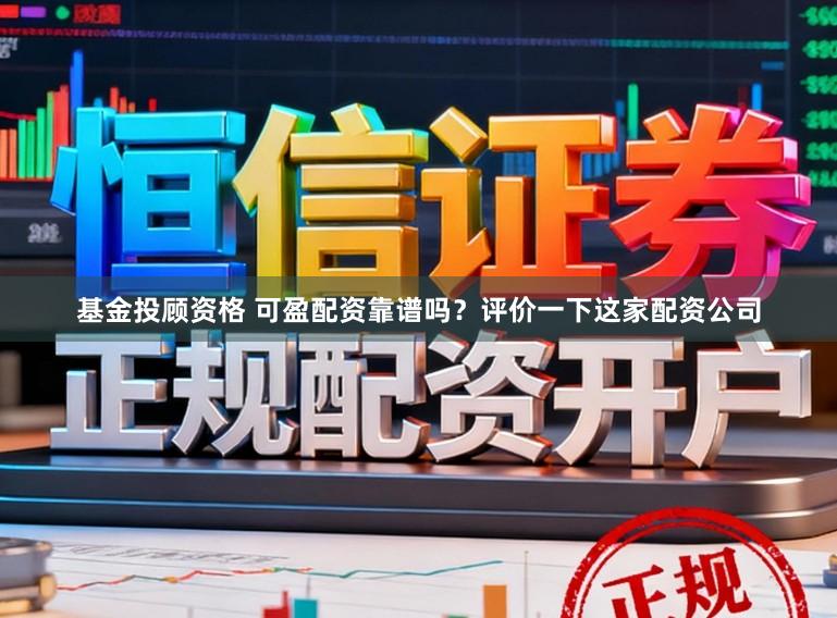 基金投顾资格 可盈配资靠谱吗？评价一下这家配资公司