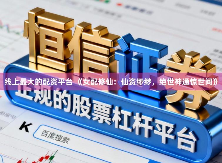 线上最大的配资平台 《女配修仙：仙资缈缈，绝世神通惊世间》
