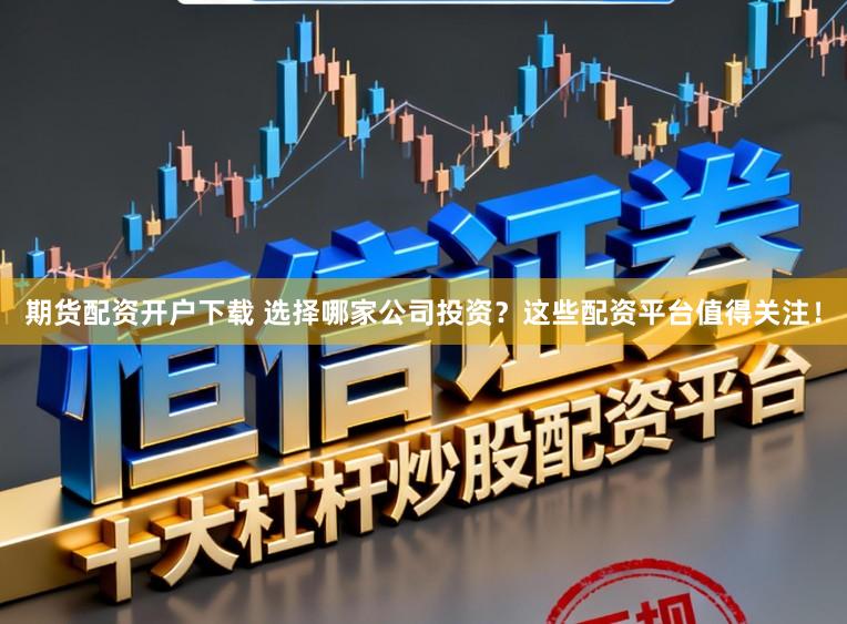 期货配资开户下载 选择哪家公司投资？这些配资平台值得关注！
