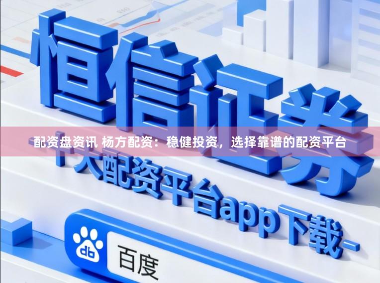 配资盘资讯 杨方配资：稳健投资，选择靠谱的配资平台
