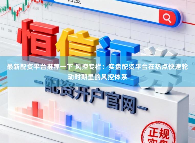 最新配资平台推荐一下 风控专栏:实盘配资平台在热点快速轮动时期里的风控体系