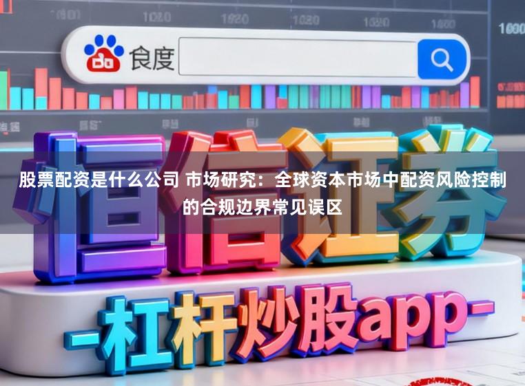 股票配资是什么公司 市场研究:全球资本市场中配资风险控制的合规边界常见误区