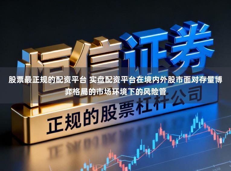 股票最正规的配资平台 实盘配资平台在境内外股市面对存量博弈格局的市场环境下的风险管