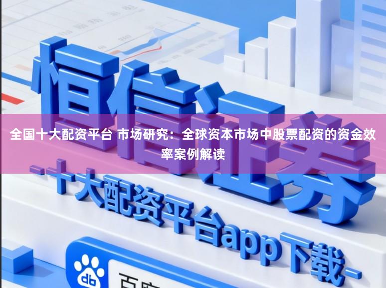全国十大配资平台 市场研究：全球资本市场中股票配资的资金效率案例解读