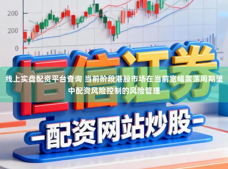 线上实盘配资平台查询 当前阶段港股市场在当前宽幅震荡周期里中配资风险控制的风险管理
