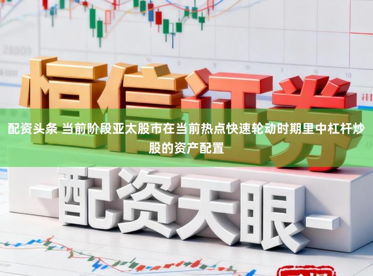 配资头条 当前阶段亚太股市在当前热点快速轮动时期里中杠杆炒股的资产配置