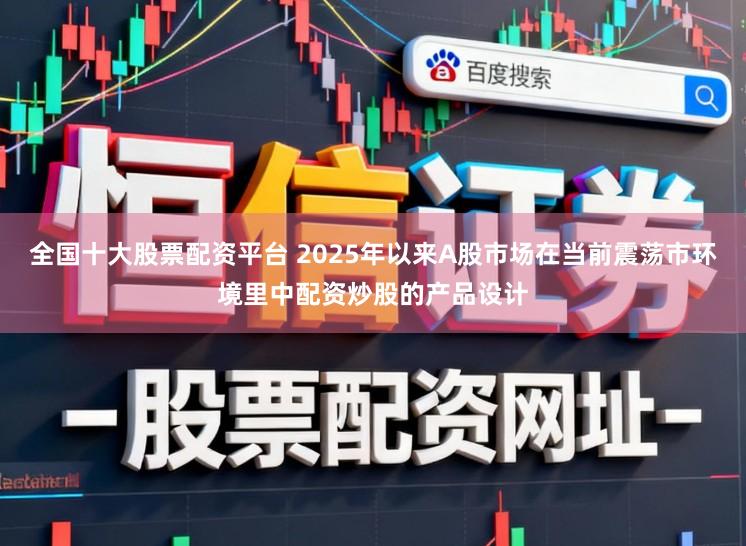 全国十大股票配资平台 2025年以来A股市场在当前震荡市环境里中配资炒股的产品设计