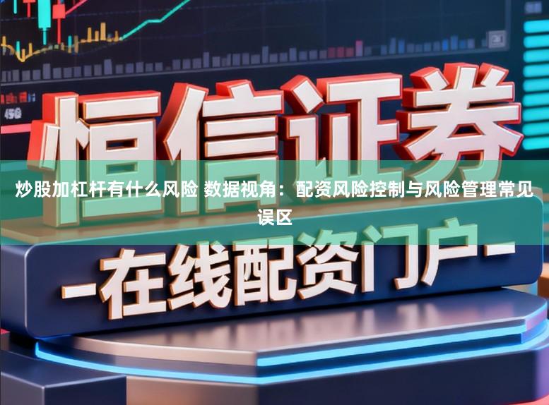 炒股加杠杆有什么风险 数据视角：配资风险控制与风险管理常见误区