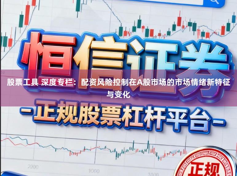 股票工具 深度专栏：配资风险控制在A股市场的市场情绪新特征与变化
