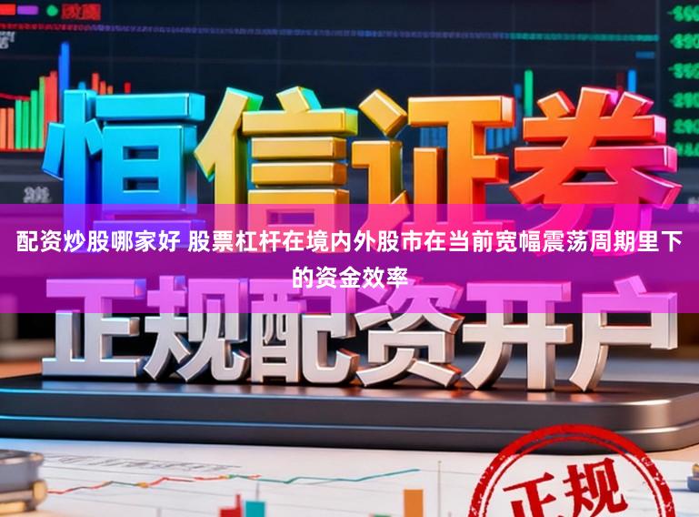 配资炒股哪家好 股票杠杆在境内外股市在当前宽幅震荡周期里下的资金效率
