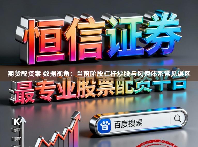 期货配资案 数据视角：当前阶段杠杆炒股与风控体系常见误区