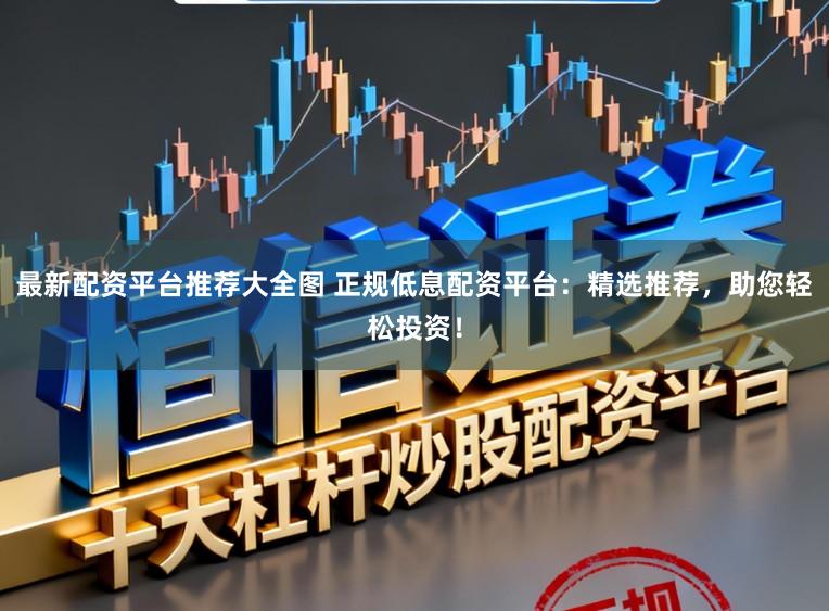 最新配资平台推荐大全图 正规低息配资平台：精选推荐，助您轻松投资！