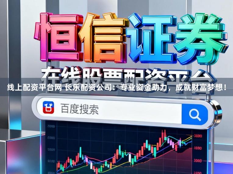 线上配资平台网 长乐配资公司：专业资金助力，成就财富梦想！