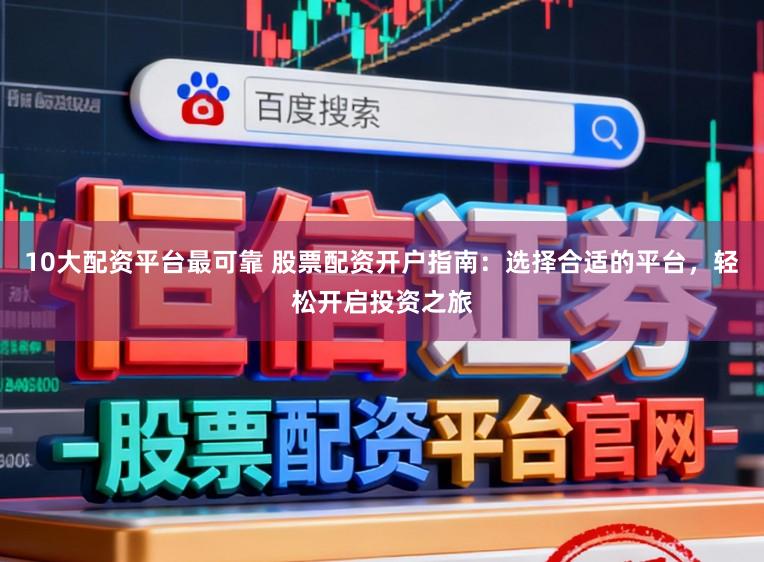 10大配资平台最可靠 股票配资开户指南：选择合适的平台，轻松开启投资之旅