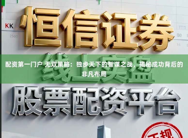 配资第一门户 无双策略：独步天下的智谋之战，揭秘成功背后的非凡布局