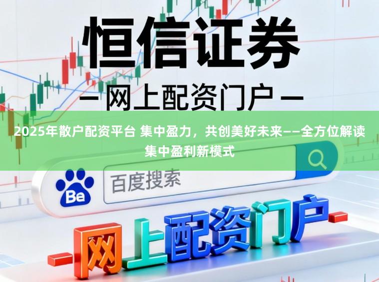 2025年散户配资平台 集中盈力，共创美好未来——全方位解读集中盈利新模式