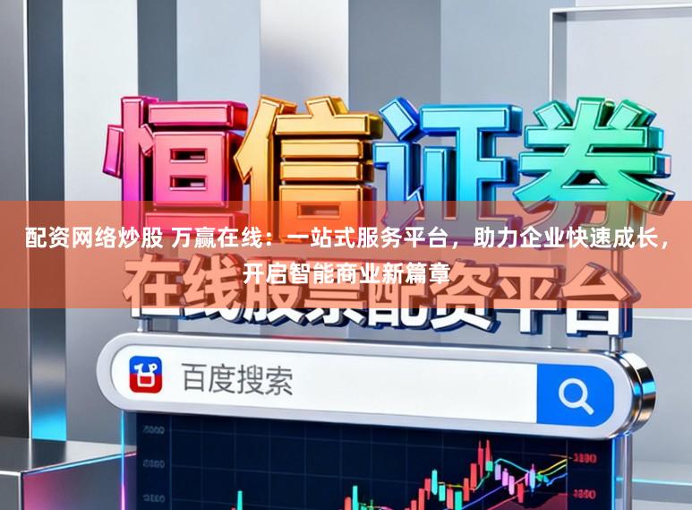 配资网络炒股 万赢在线：一站式服务平台，助力企业快速成长，开启智能商业新篇章