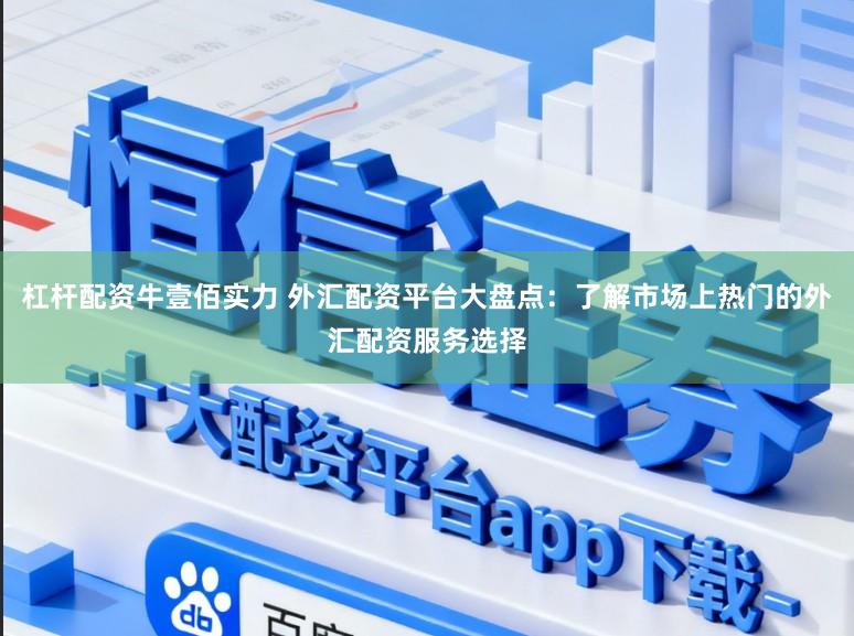 杠杆配资牛壹佰实力 外汇配资平台大盘点：了解市场上热门的外汇配资服务选择