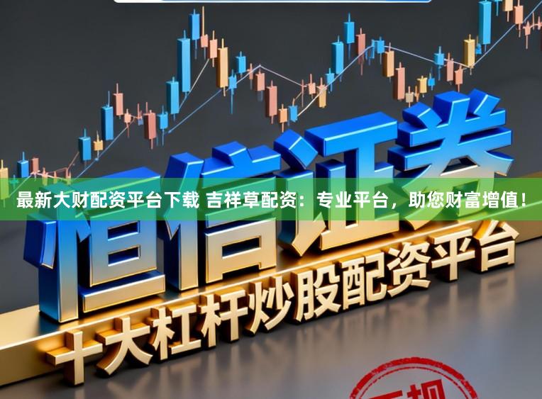 最新大财配资平台下载 吉祥草配资：专业平台，助您财富增值！