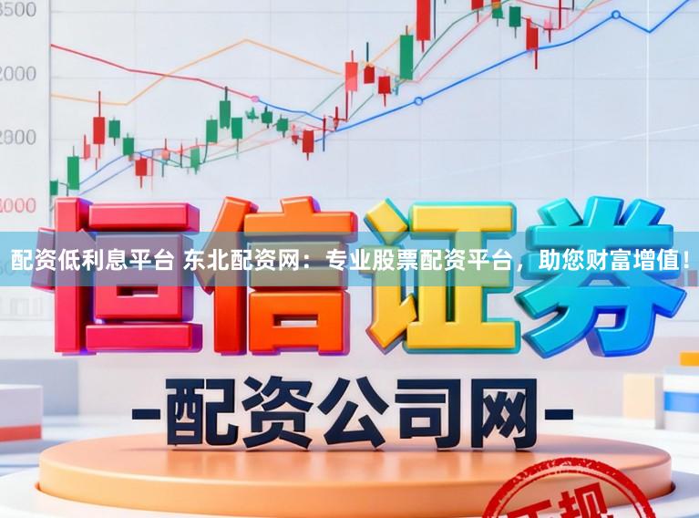 配资低利息平台 东北配资网：专业股票配资平台，助您财富增值！