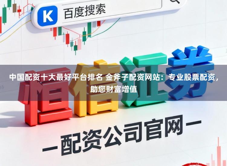 中国配资十大最好平台排名 金斧子配资网站：专业股票配资，助您财富增值