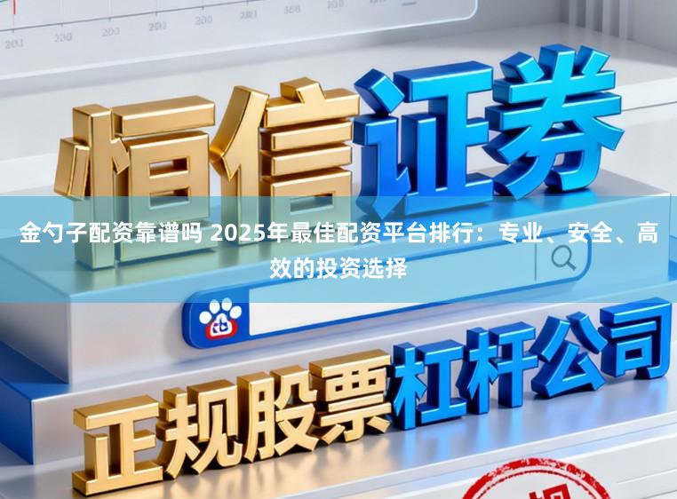 金勺子配资靠谱吗 2025年最佳配资平台排行：专业、安全、高效的投资选择
