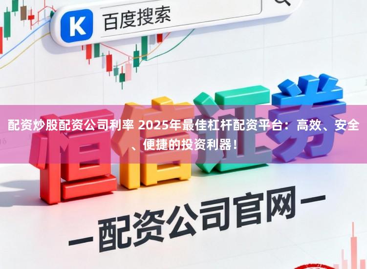 配资炒股配资公司利率 2025年最佳杠杆配资平台：高效、安全、便捷的投资利器！