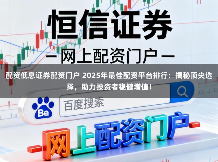 配资低息证券配资门户 2025年最佳配资平台排行：揭秘顶尖选择，助力投资者稳健增值！