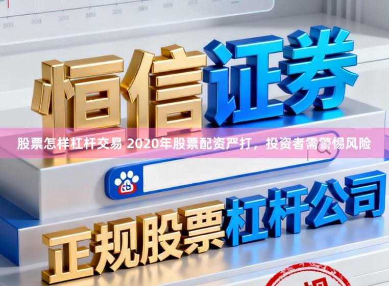 股票怎样杠杆交易 2020年股票配资严打，投资者需警惕风险