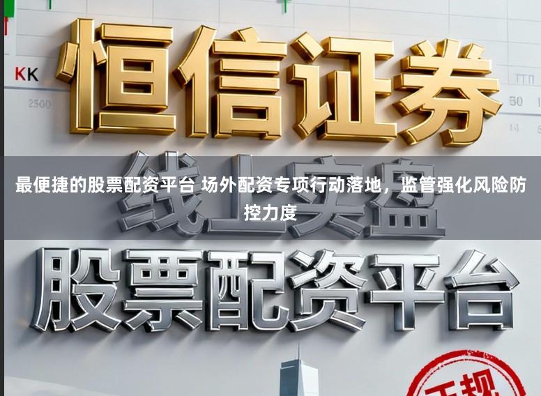 最便捷的股票配资平台 场外配资专项行动落地，监管强化风险防控力度