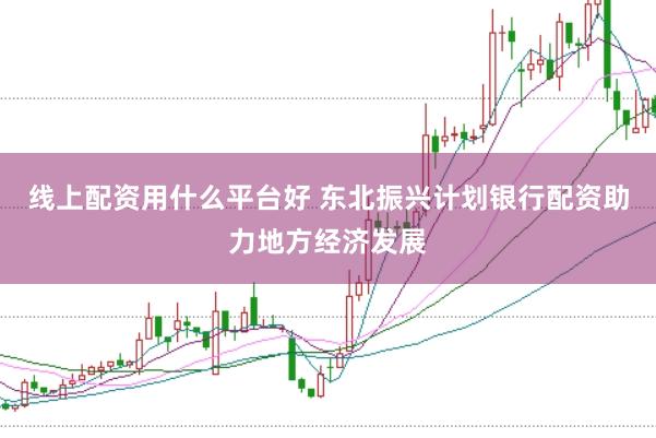 线上配资用什么平台好 东北振兴计划银行配资助力地方经济发展