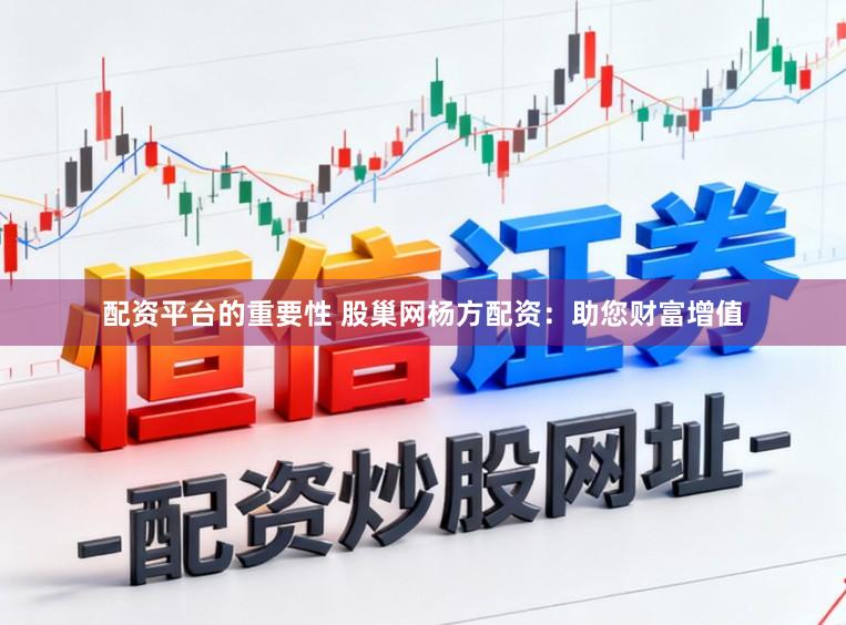 配资平台的重要性 股巢网杨方配资：助您财富增值
