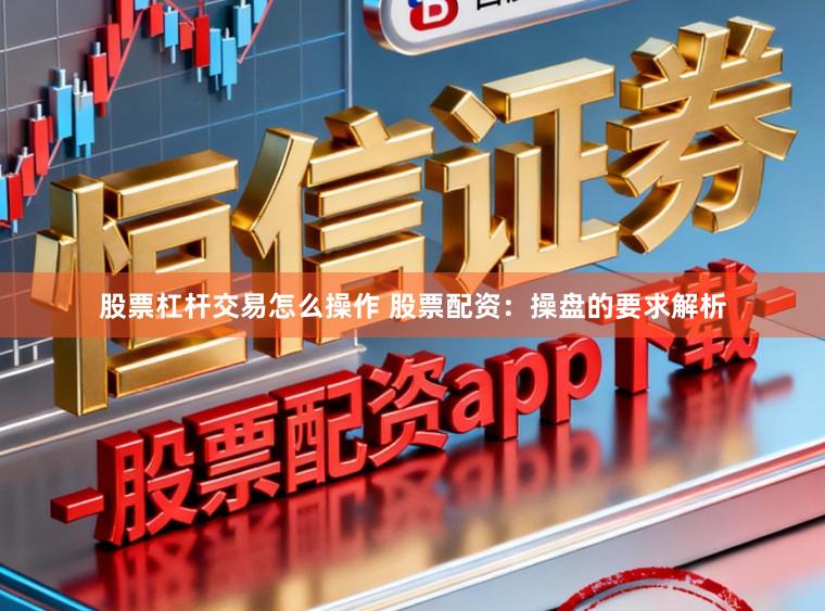 股票杠杆交易怎么操作 股票配资：操盘的要求解析