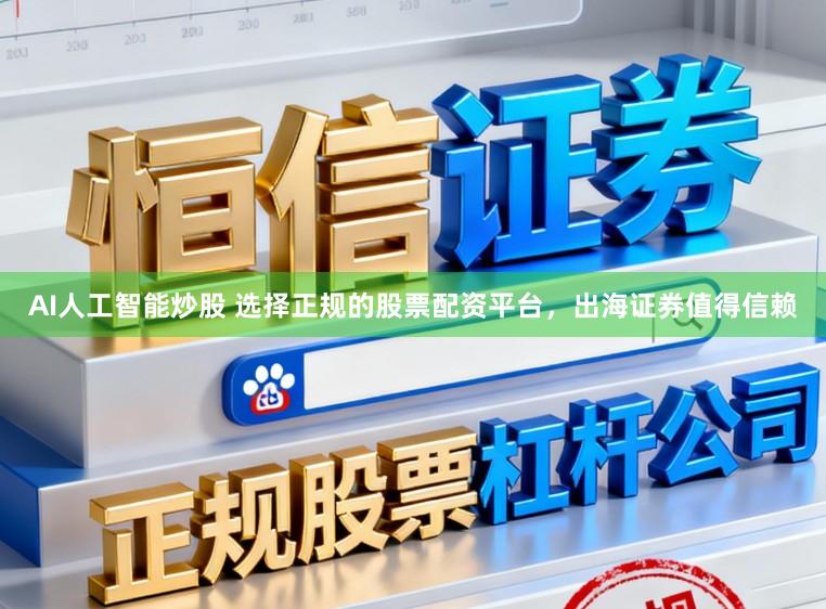 AI人工智能炒股 选择正规的股票配资平台，出海证券值得信赖
