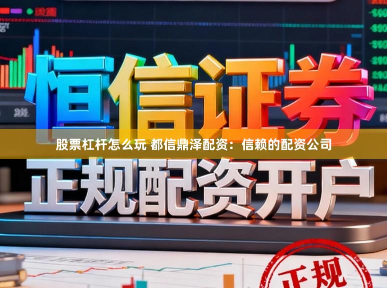 股票杠杆怎么玩 都信鼎泽配资：信赖的配资公司