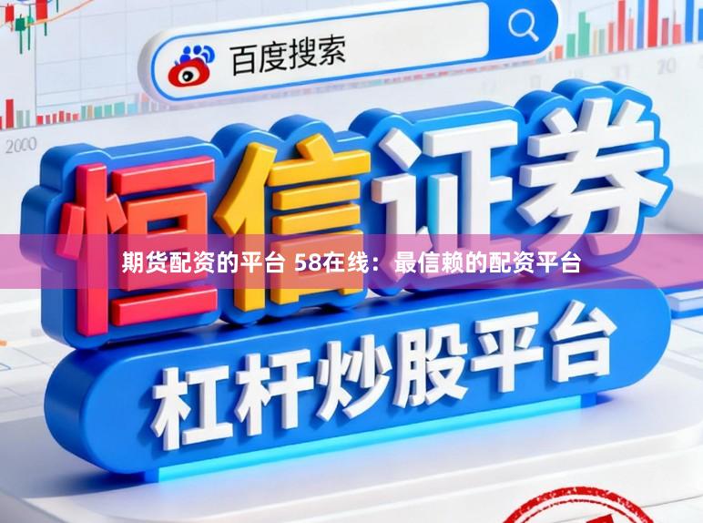 期货配资的平台 58在线：最信赖的配资平台
