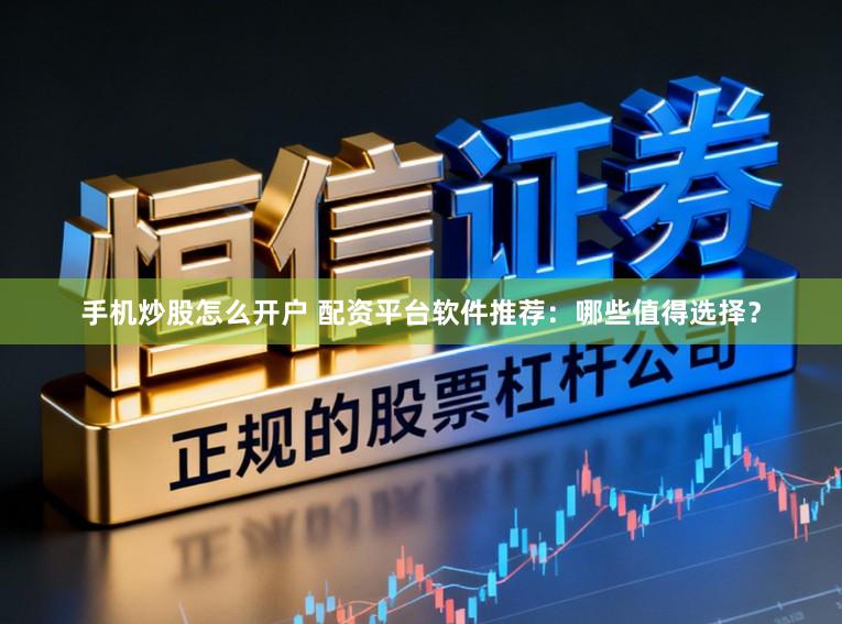 手机炒股怎么开户 配资平台软件推荐：哪些值得选择？