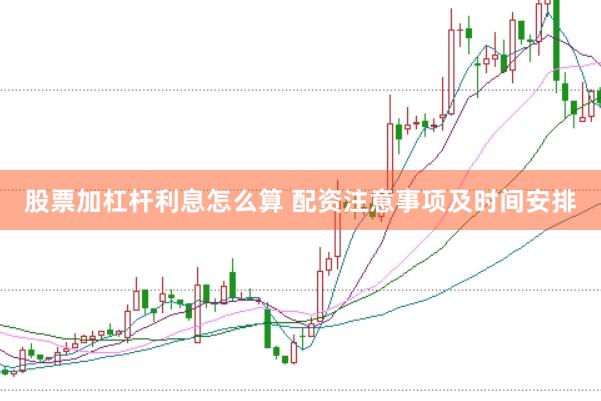 股票加杠杆利息怎么算 配资注意事项及时间安排