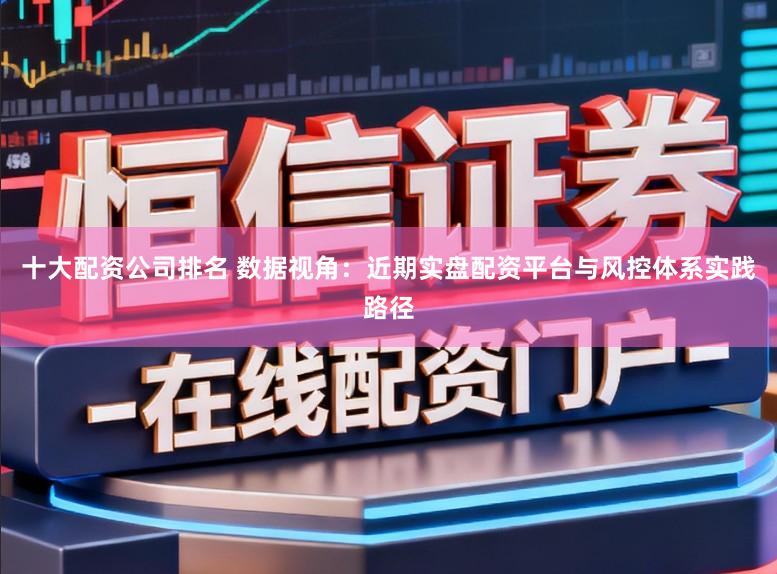 十大配资公司排名 数据视角：近期实盘配资平台与风控体系实践路径