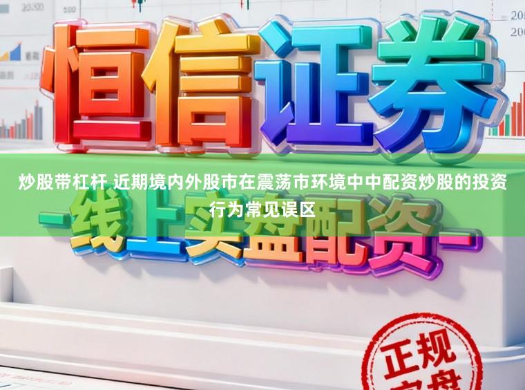 炒股带杠杆 近期境内外股市在震荡市环境中中配资炒股的投资行为常见误区