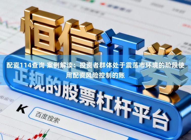 配资114查询 案例解读：投资者群体处于震荡市环境的阶段使用配资风险控制的账