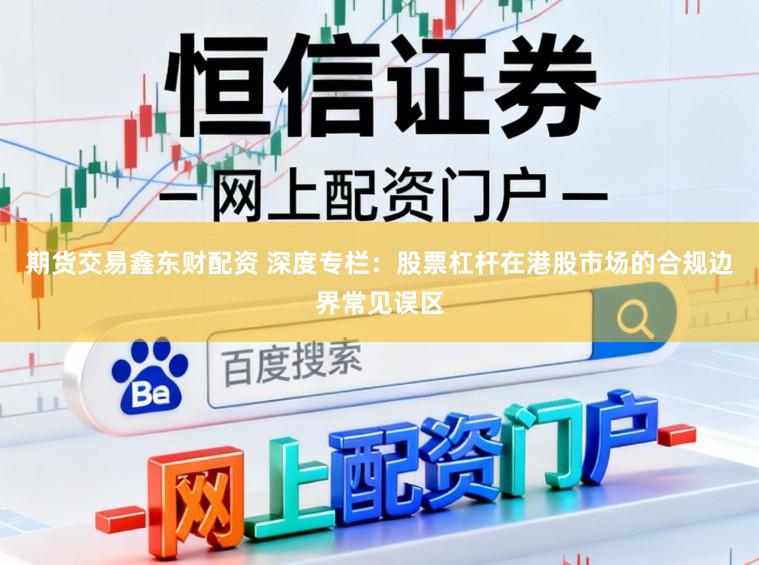 期货交易鑫东财配资 深度专栏：股票杠杆在港股市场的合规边界常见误区
